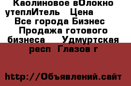 Каолиновое вОлокно утеплИтель › Цена ­ 100 - Все города Бизнес » Продажа готового бизнеса   . Удмуртская респ.,Глазов г.